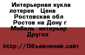 Интерьерная кукла лотерея › Цена ­ 100 - Ростовская обл., Ростов-на-Дону г. Мебель, интерьер » Другое   